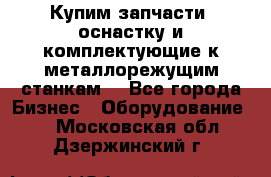  Купим запчасти, оснастку и комплектующие к металлорежущим станкам. - Все города Бизнес » Оборудование   . Московская обл.,Дзержинский г.